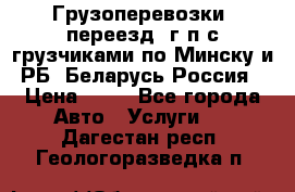 Грузоперевозки, переезд, г/п с грузчиками по Минску и РБ, Беларусь-Россия › Цена ­ 13 - Все города Авто » Услуги   . Дагестан респ.,Геологоразведка п.